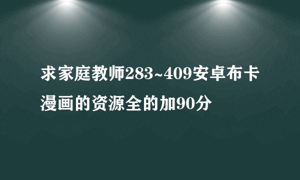 求家庭教师283~409安卓布卡漫画的资源全的加90分