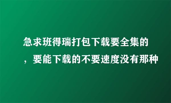 急求班得瑞打包下载要全集的，要能下载的不要速度没有那种