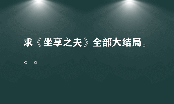 求《坐享之夫》全部大结局。。。