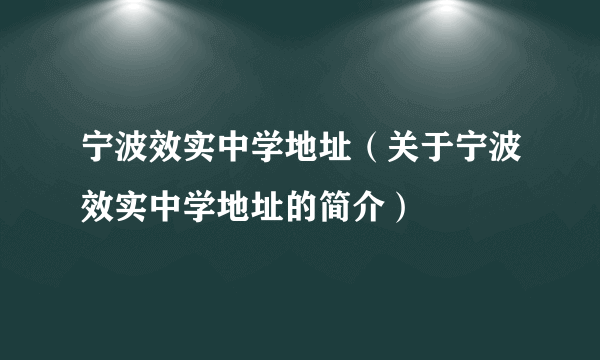 宁波效实中学地址（关于宁波效实中学地址的简介）