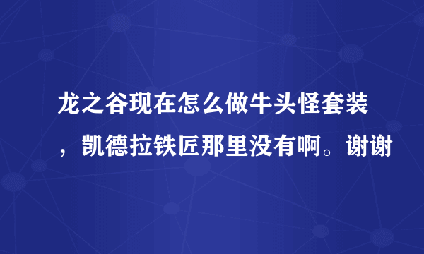 龙之谷现在怎么做牛头怪套装，凯德拉铁匠那里没有啊。谢谢