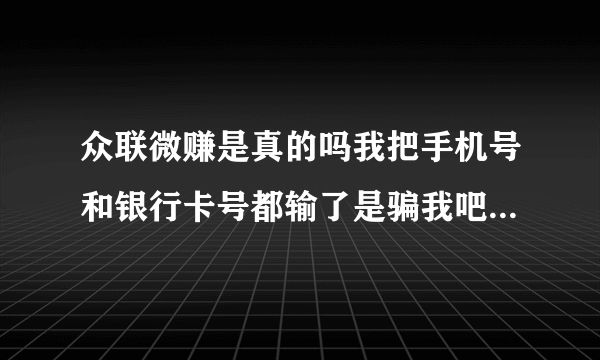 众联微赚是真的吗我把手机号和银行卡号都输了是骗我吧我该怎么办。