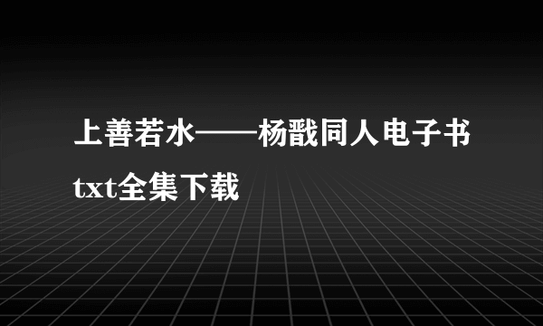 上善若水——杨戬同人电子书txt全集下载