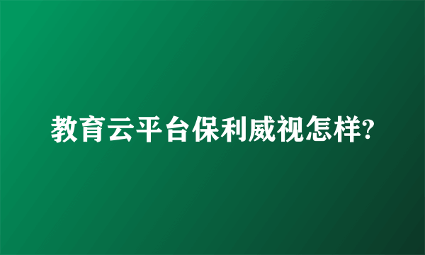 教育云平台保利威视怎样?