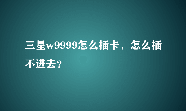 三星w9999怎么插卡，怎么插不进去？