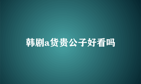 韩剧a货贵公子好看吗