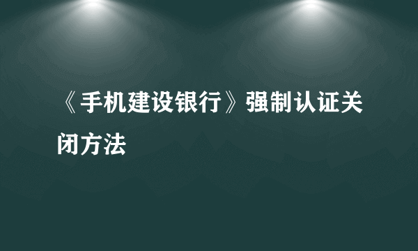 《手机建设银行》强制认证关闭方法