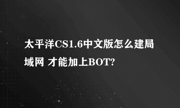 太平洋CS1.6中文版怎么建局域网 才能加上BOT?