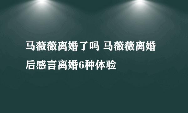 马薇薇离婚了吗 马薇薇离婚后感言离婚6种体验