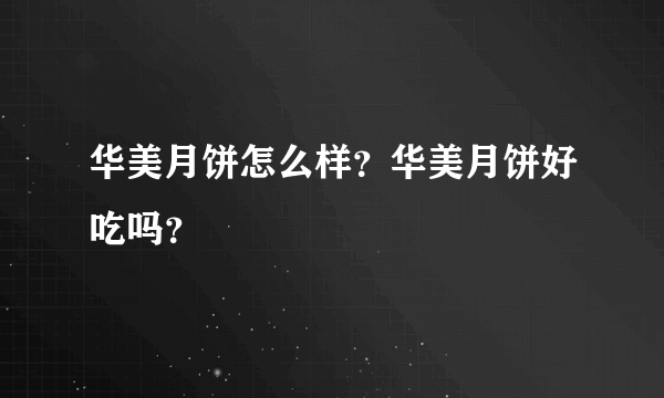 华美月饼怎么样？华美月饼好吃吗？