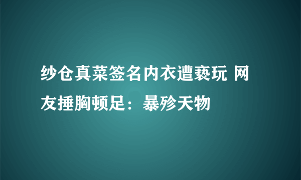 纱仓真菜签名内衣遭亵玩 网友捶胸顿足：暴殄天物