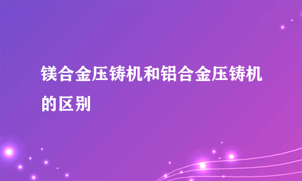 镁合金压铸机和铝合金压铸机的区别