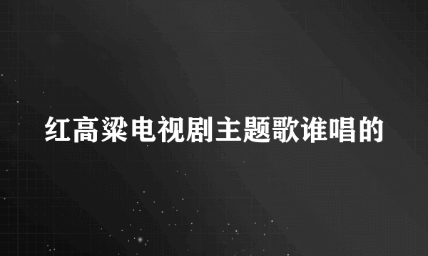 红高粱电视剧主题歌谁唱的