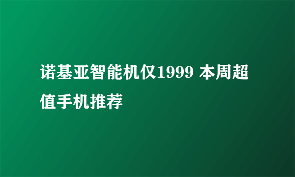 诺基亚智能机仅1999 本周超值手机推荐