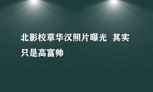 北影校草华汉照片曝光  其实只是高富帅