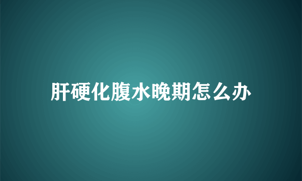 肝硬化腹水晚期怎么办