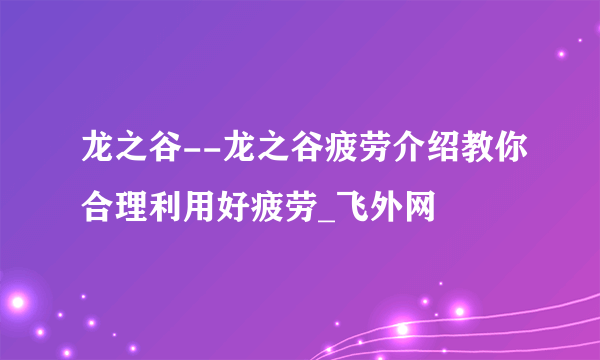 龙之谷--龙之谷疲劳介绍教你合理利用好疲劳_飞外网