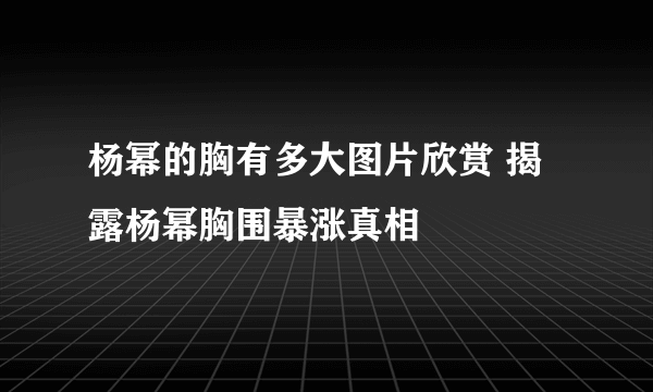 杨幂的胸有多大图片欣赏 揭露杨幂胸围暴涨真相