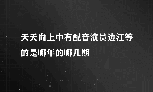 天天向上中有配音演员边江等的是哪年的哪几期