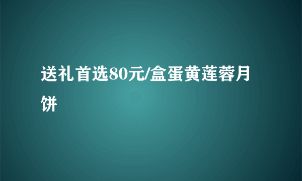 送礼首选80元/盒蛋黄莲蓉月饼