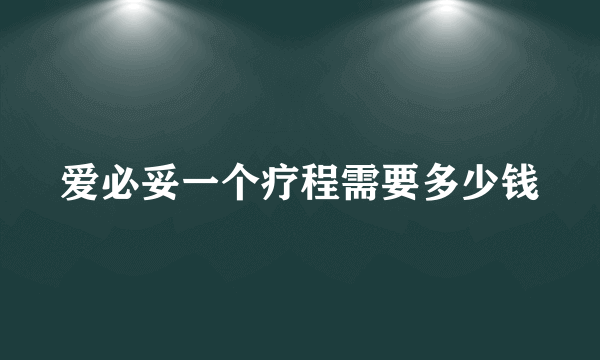 爱必妥一个疗程需要多少钱