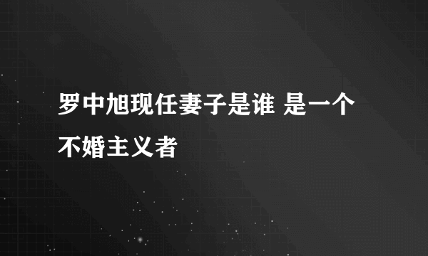 罗中旭现任妻子是谁 是一个不婚主义者