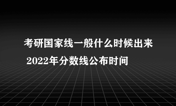 考研国家线一般什么时候出来 2022年分数线公布时间