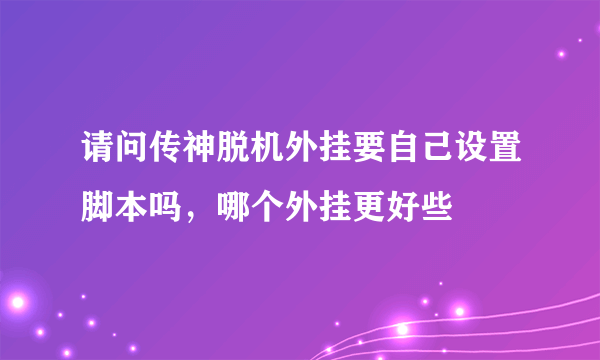 请问传神脱机外挂要自己设置脚本吗，哪个外挂更好些