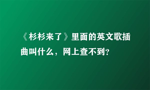 《杉杉来了》里面的英文歌插曲叫什么，网上查不到？