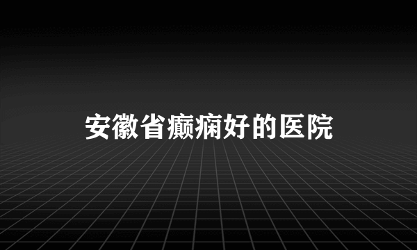 安徽省癫痫好的医院