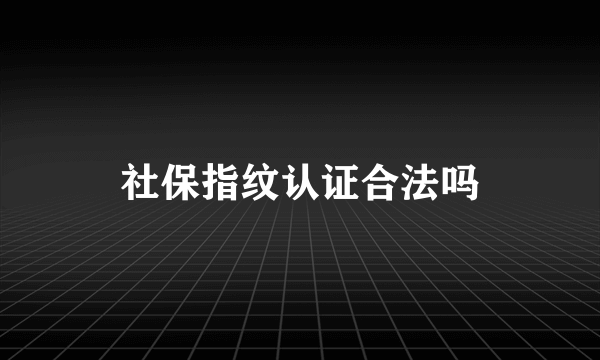 社保指纹认证合法吗