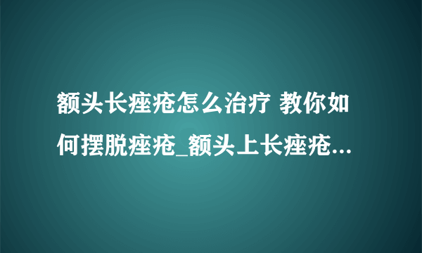 额头长痤疮怎么治疗 教你如何摆脱痤疮_额头上长痤疮是什么原因_脸上长痤疮怎么排毒