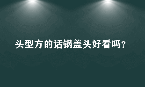 头型方的话锅盖头好看吗？