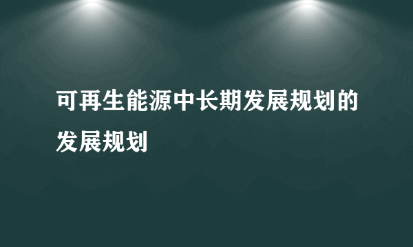 可再生能源中长期发展规划的发展规划