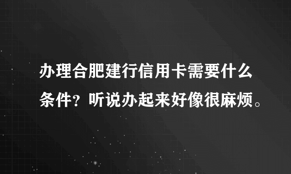 办理合肥建行信用卡需要什么条件？听说办起来好像很麻烦。