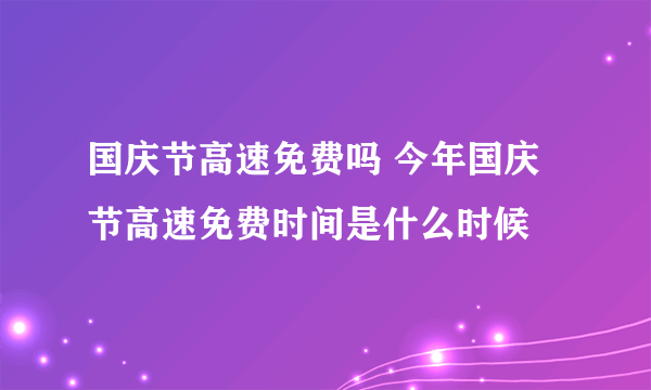 国庆节高速免费吗 今年国庆节高速免费时间是什么时候