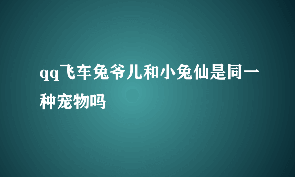 qq飞车兔爷儿和小兔仙是同一种宠物吗