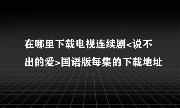 在哪里下载电视连续剧<说不出的爱>国语版每集的下载地址