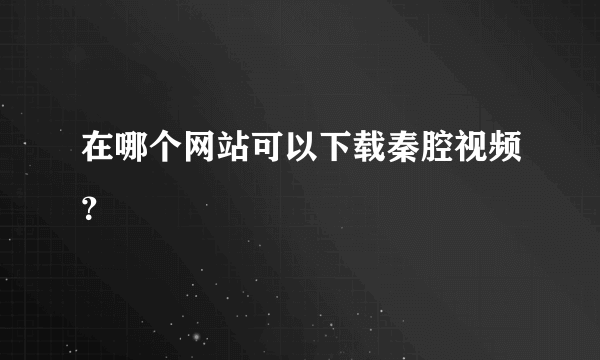 在哪个网站可以下载秦腔视频？