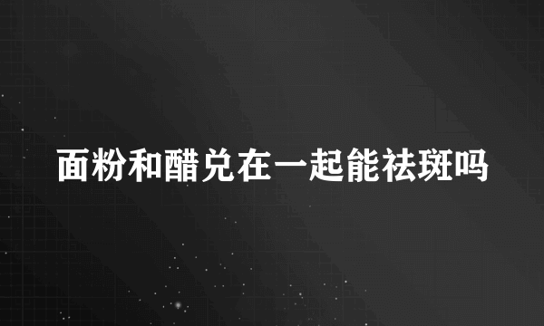 面粉和醋兑在一起能祛斑吗