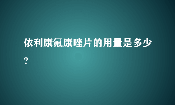 依利康氟康唑片的用量是多少？