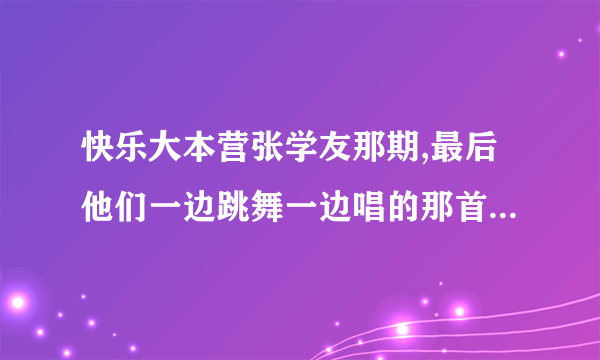 快乐大本营张学友那期,最后他们一边跳舞一边唱的那首粤语歌叫什么名字啊?