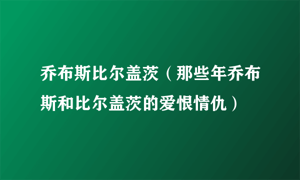 乔布斯比尔盖茨（那些年乔布斯和比尔盖茨的爱恨情仇）