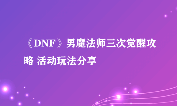 《DNF》男魔法师三次觉醒攻略 活动玩法分享