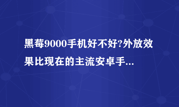 黑莓9000手机好不好?外放效果比现在的主流安卓手机还要好吗?