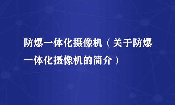 防爆一体化摄像机（关于防爆一体化摄像机的简介）