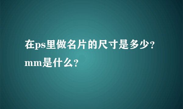 在ps里做名片的尺寸是多少？mm是什么？