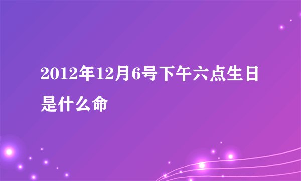 2012年12月6号下午六点生日是什么命