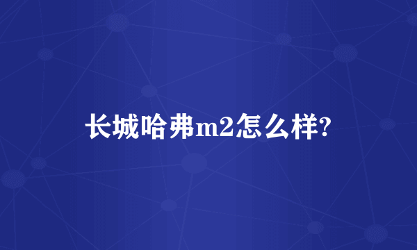 长城哈弗m2怎么样?