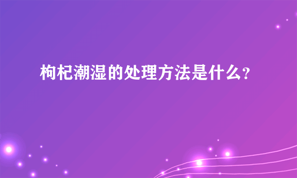 枸杞潮湿的处理方法是什么？